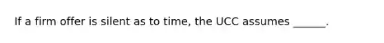 If a firm offer is silent as to time, the UCC assumes ______.