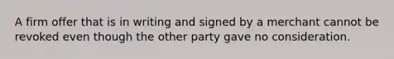 A firm offer that is in writing and signed by a merchant cannot be revoked even though the other party gave no consideration.