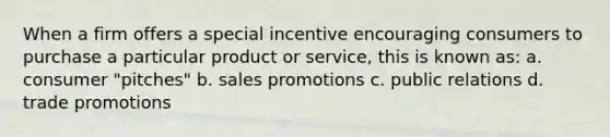 When a firm offers a special incentive encouraging consumers to purchase a particular product or service, this is known as: a. consumer "pitches" b. sales promotions c. public relations d. trade promotions