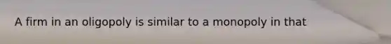 A firm in an oligopoly is similar to a monopoly in that