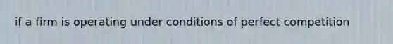 if a firm is operating under conditions of perfect competition