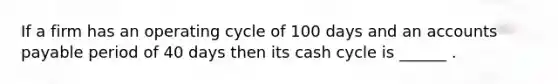 If a firm has an operating cycle of 100 days and an accounts payable period of 40 days then its cash cycle is ______ .