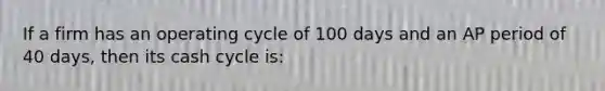 If a firm has an operating cycle of 100 days and an AP period of 40 days, then its cash cycle is: