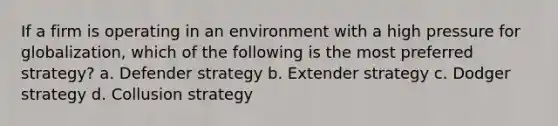 If a firm is operating in an environment with a high pressure for globalization, which of the following is the most preferred strategy? a. Defender strategy b. Extender strategy c. Dodger strategy d. Collusion strategy