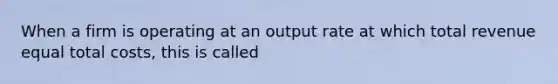 When a firm is operating at an output rate at which total revenue equal total​ costs, this is called