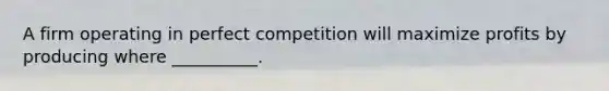 A firm operating in perfect competition will maximize profits by producing where __________.