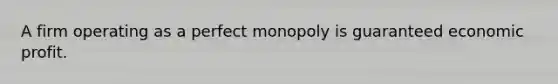 A firm operating as a perfect monopoly is guaranteed economic profit.