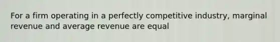 For a firm operating in a perfectly competitive industry, marginal revenue and average revenue are equal