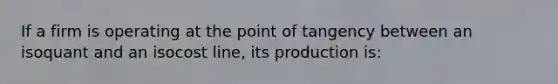 If a firm is operating at the point of tangency between an isoquant and an isocost line, its production is: