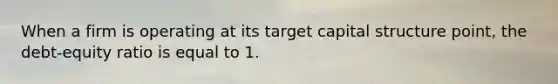 When a firm is operating at its target capital structure point, the debt-equity ratio is equal to 1.