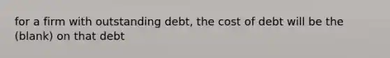 for a firm with outstanding debt, the cost of debt will be the (blank) on that debt