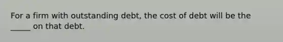 For a firm with outstanding debt, the cost of debt will be the _____ on that debt.