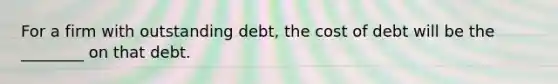 For a firm with outstanding debt, the cost of debt will be the ________ on that debt.