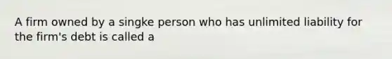 A firm owned by a singke person who has unlimited liability for the firm's debt is called a