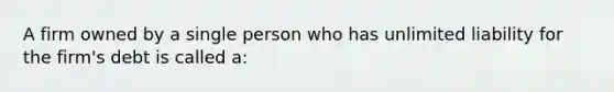 A firm owned by a single person who has unlimited liability for the firm's debt is called a: