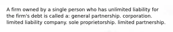 A firm owned by a single person who has unlimited liability for the firm's debt is called a: general partnership. corporation. limited liability company. sole proprietorship. limited partnership.