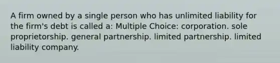 A firm owned by a single person who has unlimited liability for the firm's debt is called a: Multiple Choice: corporation. sole proprietorship. general partnership. limited partnership. limited liability company.