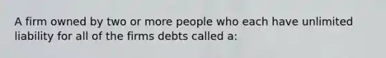 A firm owned by two or more people who each have unlimited liability for all of the firms debts called a: