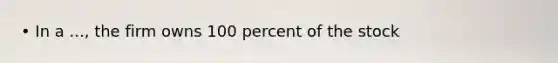 • In a ..., the firm owns 100 percent of the stock