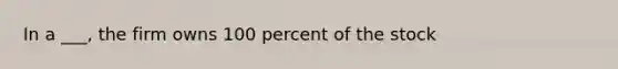 In a ___, the firm owns 100 percent of the stock