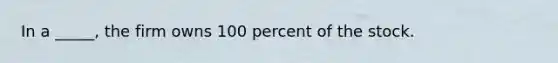 In a _____, the firm owns 100 percent of the stock.