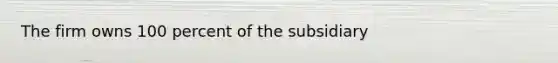 The firm owns 100 percent of the subsidiary