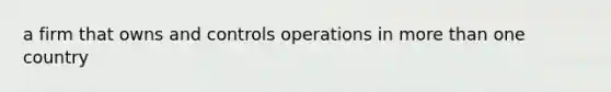 a firm that owns and controls operations in more than one country