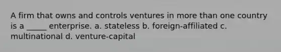 A firm that owns and controls ventures in <a href='https://www.questionai.com/knowledge/keWHlEPx42-more-than' class='anchor-knowledge'>more than</a> one country is a _____ enterprise. a. stateless b. foreign-affiliated c. multinational d. venture-capital