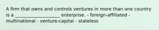 A firm that owns and controls ventures in more than one country is a ____________________ enterprise. - foreign-affiliated - multinational - venture-capital - stateless