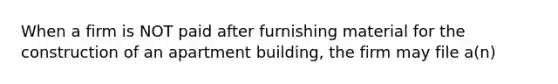 When a firm is NOT paid after furnishing material for the construction of an apartment building, the firm may file a(n)