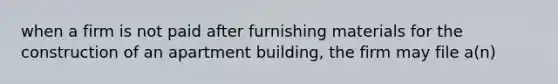 when a firm is not paid after furnishing materials for the construction of an apartment building, the firm may file a(n)