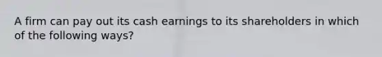 A firm can pay out its cash earnings to its shareholders in which of the following ways?