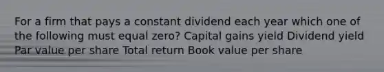 For a firm that pays a constant dividend each year which one of the following must equal zero? Capital gains yield Dividend yield Par value per share Total return Book value per share