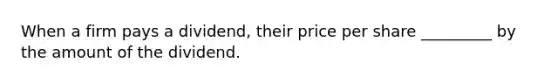 When a firm pays a dividend, their price per share _________ by the amount of the dividend.