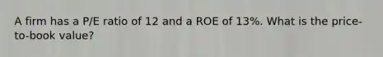 A firm has a P/E ratio of 12 and a ROE of 13%. What is the price-to-book value?