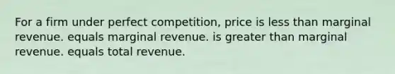 For a firm under perfect competition, price is <a href='https://www.questionai.com/knowledge/k7BtlYpAMX-less-than' class='anchor-knowledge'>less than</a> marginal revenue. equals marginal revenue. is <a href='https://www.questionai.com/knowledge/ktgHnBD4o3-greater-than' class='anchor-knowledge'>greater than</a> marginal revenue. equals total revenue.