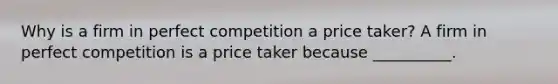 Why is a firm in perfect competition a price taker? A firm in perfect competition is a price taker because __________.