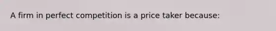 A firm in perfect competition is a price taker because: