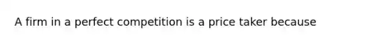 A firm in a perfect competition is a price taker because