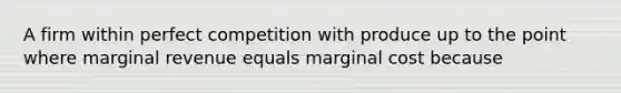 A firm within perfect competition with produce up to the point where marginal revenue equals marginal cost because