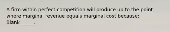 A firm within perfect competition will produce up to the point where marginal revenue equals marginal cost because: Blank______.