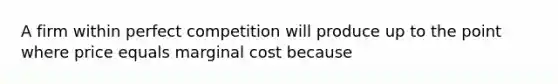 A firm within perfect competition will produce up to the point where price equals marginal cost because