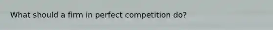 What should a firm in perfect competition do?