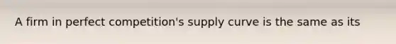 A firm in perfect competition's supply curve is the same as its