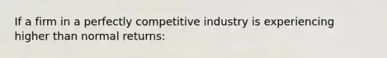 If a firm in a perfectly competitive industry is experiencing higher than normal returns: