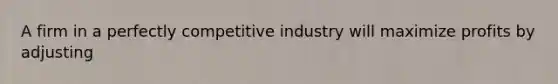 A firm in a perfectly competitive industry will maximize profits by adjusting