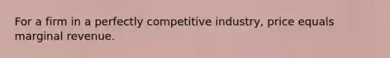 For a firm in a perfectly competitive industry, price equals marginal revenue.