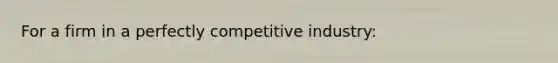 For a firm in a perfectly competitive industry: