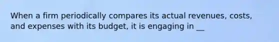 When a firm periodically compares its actual revenues, costs, and expenses with its budget, it is engaging in __