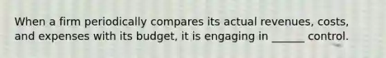 When a firm periodically compares its actual revenues, costs, and expenses with its budget, it is engaging in ______ control.